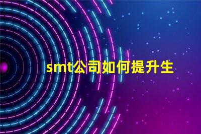 smt公司如何提升生產效率深入探討smt技術與工藝優化