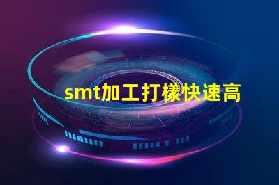 smt加工打樣快速高效的樣板制作服務(wù)揭秘