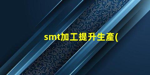 smt加工提升生產(chǎn)效率的關(guān)鍵技術(shù)是什么