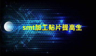 smt加工貼片提高生產(chǎn)效率的最佳解決方案