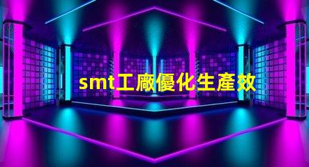 smt工廠優化生產效率的秘密武器是什么