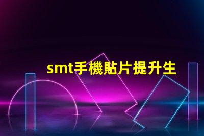 smt手機貼片提升生產效率的關鍵技術揭秘
