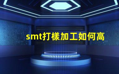 smt打樣加工如何高效優化您的生產流程