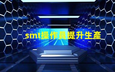 smt操作員提升生產效率的關鍵角色