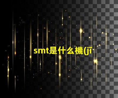 smt是什么機(jī)器深入了解SMT技術(shù)及其應(yīng)用