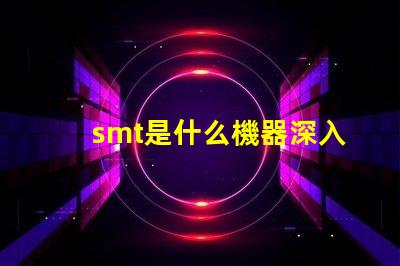 smt是什么機器深入了解SMT技術及其應用