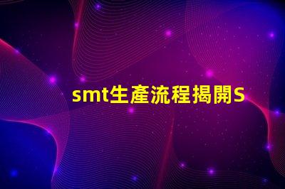 smt生產流程揭開SMT生產的秘密,提升效率的關鍵流程是什么
