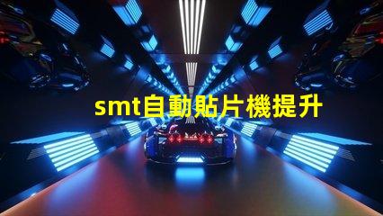 smt自動貼片機提升生產(chǎn)效率的關鍵設備是什么