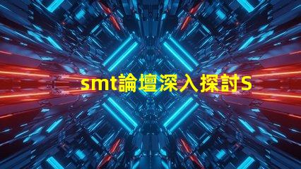smt論壇深入探討SMT技術的最佳平臺