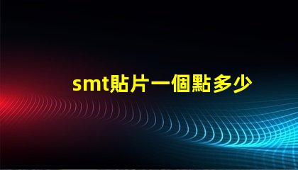 smt貼片一個點多少錢了解SMT貼片成本的關鍵因素