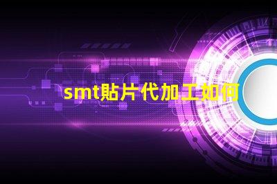 smt貼片代加工如何選擇最優(yōu)質(zhì)的代加工服務(wù)
