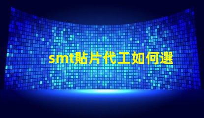 smt貼片代工如何選擇優質的貼片代工廠