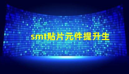 smt貼片元件提升生產效率的關鍵技術