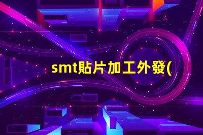 smt貼片加工外發(fā)提升生產(chǎn)效率的外包策略如何選擇