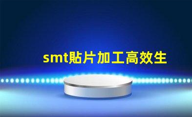 smt貼片加工高效生產解決方案,提升競爭優勢嗎