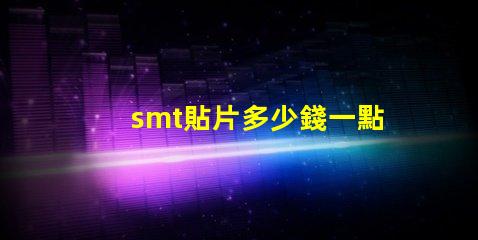 smt貼片多少錢一點探索SMT貼片成本的影響因素