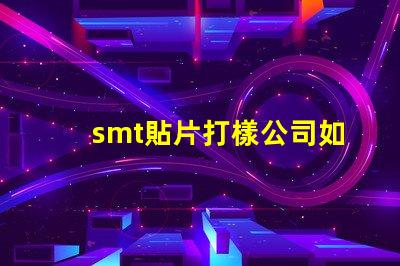 smt貼片打樣公司如何選擇優質的服務提供商
