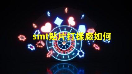 smt貼片打樣廠如何選擇高效可靠的供應(yīng)商