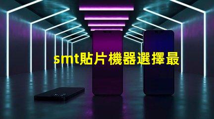 smt貼片機器選擇最佳設備提升生產效率的秘訣