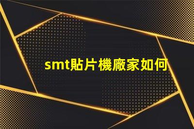 smt貼片機廠家如何選擇優質供應商提升生產效率
