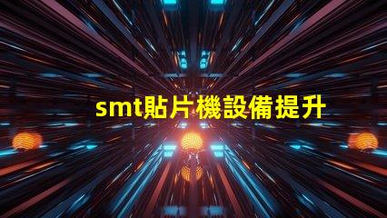 smt貼片機設備提升自動化效率的關鍵技術解析