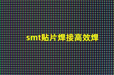 smt貼片焊接高效焊接技術(shù)提升生產(chǎn)效率