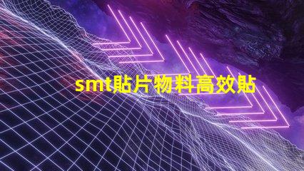 smt貼片物料高效貼片技術帶來的生產(chǎn)優(yōu)勢