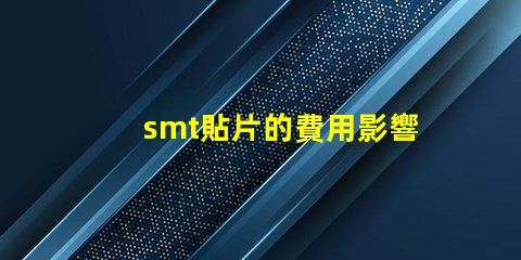 smt貼片的費用影響成本的關鍵因素解析