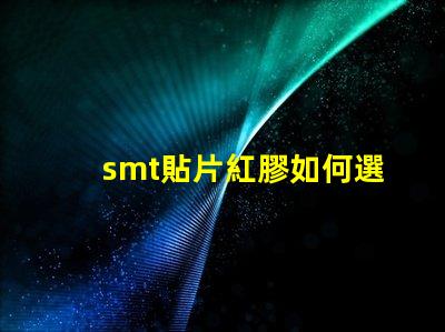 smt貼片紅膠如何選擇最佳紅膠以提升貼片效率