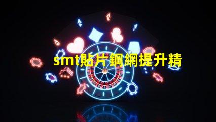 smt貼片鋼網提升精度的關鍵工具為何不可忽視