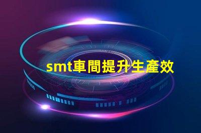 smt車間提升生產效率的關鍵環節是什么
