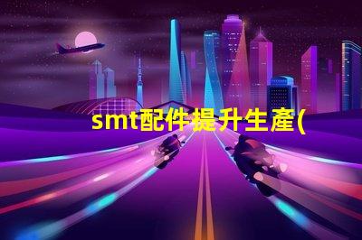 smt配件提升生產(chǎn)效率的關鍵組件揭秘