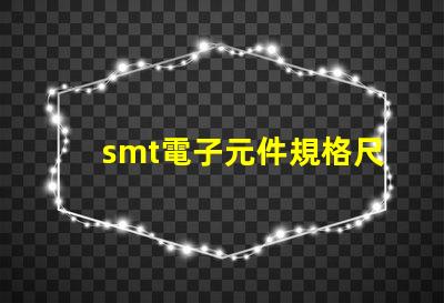 smt電子元件規格尺寸詳解如何選擇適合的尺寸