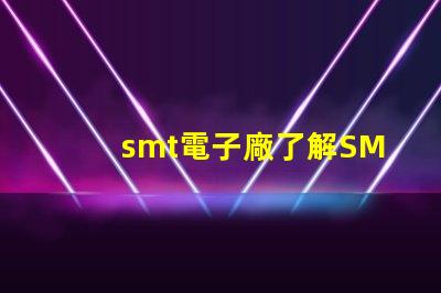 smt電子廠了解SMT電子制造業(yè)的關(guān)鍵優(yōu)勢