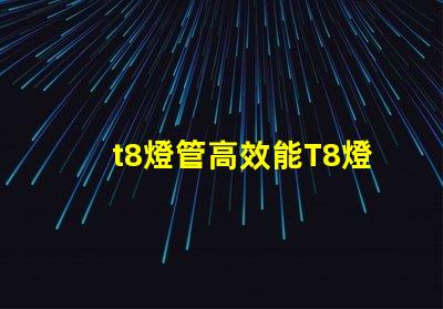 t8燈管高效能T8燈管如何提升您的照明效果
