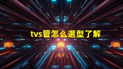 tvs管怎么選型了解TVS管選型的關鍵因素