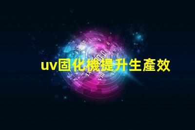 uv固化機提升生產效率的關鍵技術是什么