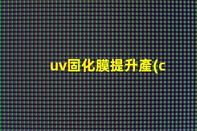 uv固化膜提升產(chǎn)品質(zhì)量的關(guān)鍵技術(shù)是什么