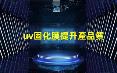 uv固化膜提升產品質量的關鍵技術是什么