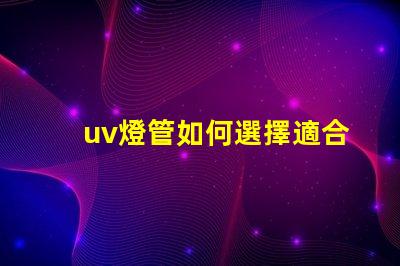 uv燈管如何選擇適合您需求的UV燈管