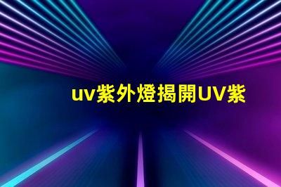 uv紫外燈揭開UV紫外燈的神秘面紗,你準備好了嗎