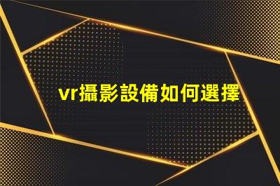 vr攝影設備如何選擇最適合您業務的設備