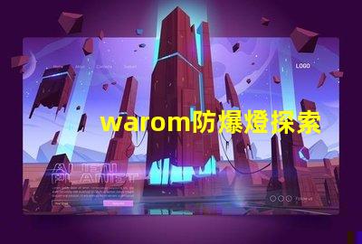 warom防爆燈探索warom防爆燈的安全與高效性能