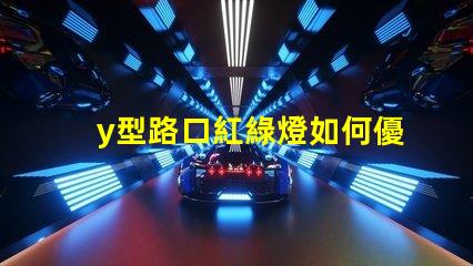 y型路口紅綠燈如何優(yōu)化交通流量與安全性