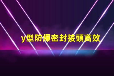 y型防爆密封接頭高效能防爆接頭應用解析