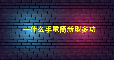 一什么手電筒新型多功能手電筒的選擇與應用