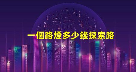 一個路燈多少錢探索路燈價格的驚人真相