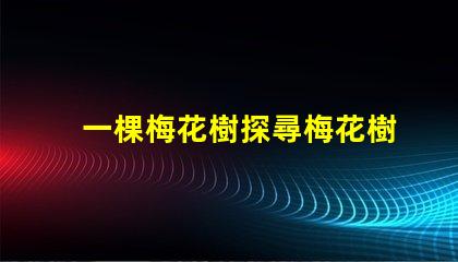 一棵梅花樹探尋梅花樹的深厚文化意義
