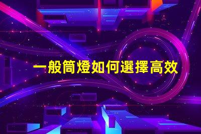 一般筒燈如何選擇高效能的筒燈以提升照明效果