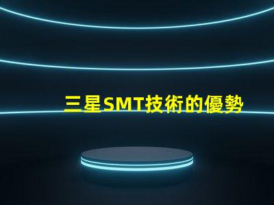 三星SMT技術的優勢是什么探索三星SMT解決方案的潛力